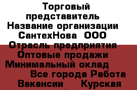 Торговый представитель › Название организации ­ СантехНова, ООО › Отрасль предприятия ­ Оптовые продажи › Минимальный оклад ­ 120 000 - Все города Работа » Вакансии   . Курская обл.